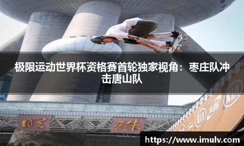 极限运动世界杯资格赛首轮独家视角：枣庄队冲击唐山队