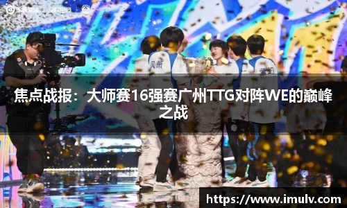 焦点战报：大师赛16强赛广州TTG对阵WE的巅峰之战