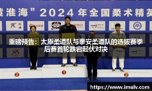 重磅预告：太原柔道队与泰安柔道队的选拔赛季后赛首轮跌宕起伏对决