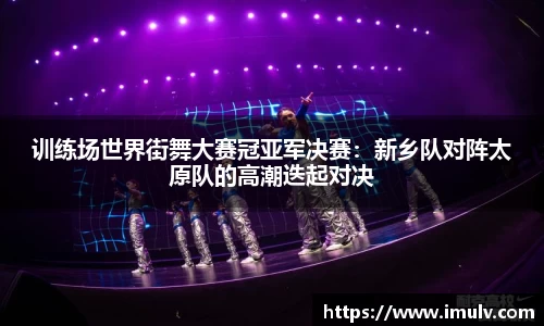 训练场世界街舞大赛冠亚军决赛：新乡队对阵太原队的高潮迭起对决