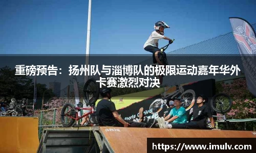 重磅预告：扬州队与淄博队的极限运动嘉年华外卡赛激烈对决