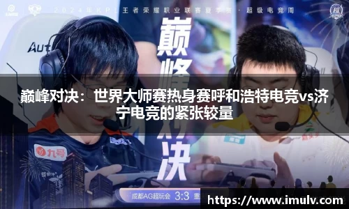 巅峰对决：世界大师赛热身赛呼和浩特电竞vs济宁电竞的紧张较量