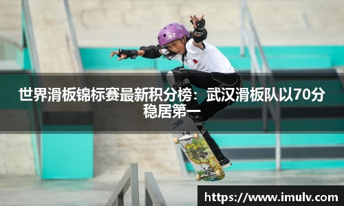 世界滑板锦标赛最新积分榜：武汉滑板队以70分稳居第一