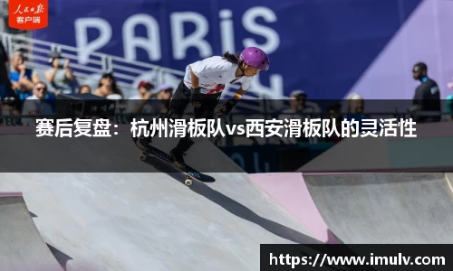 赛后复盘：杭州滑板队vs西安滑板队的灵活性