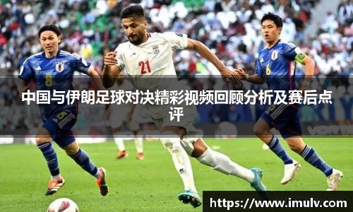 中国与伊朗足球对决精彩视频回顾分析及赛后点评