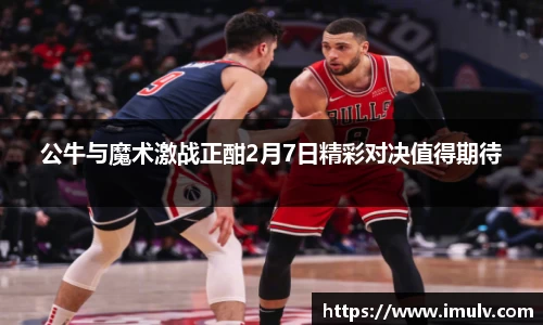 公牛与魔术激战正酣2月7日精彩对决值得期待